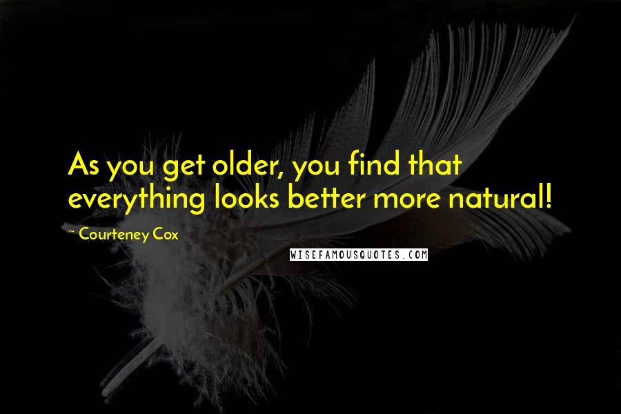 Courteney Cox Quotes: As you get older, you find that everything looks better more natural!