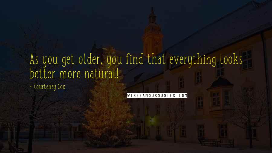 Courteney Cox Quotes: As you get older, you find that everything looks better more natural!