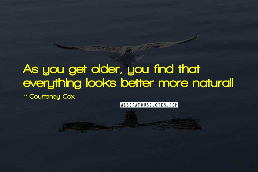 Courteney Cox Quotes: As you get older, you find that everything looks better more natural!