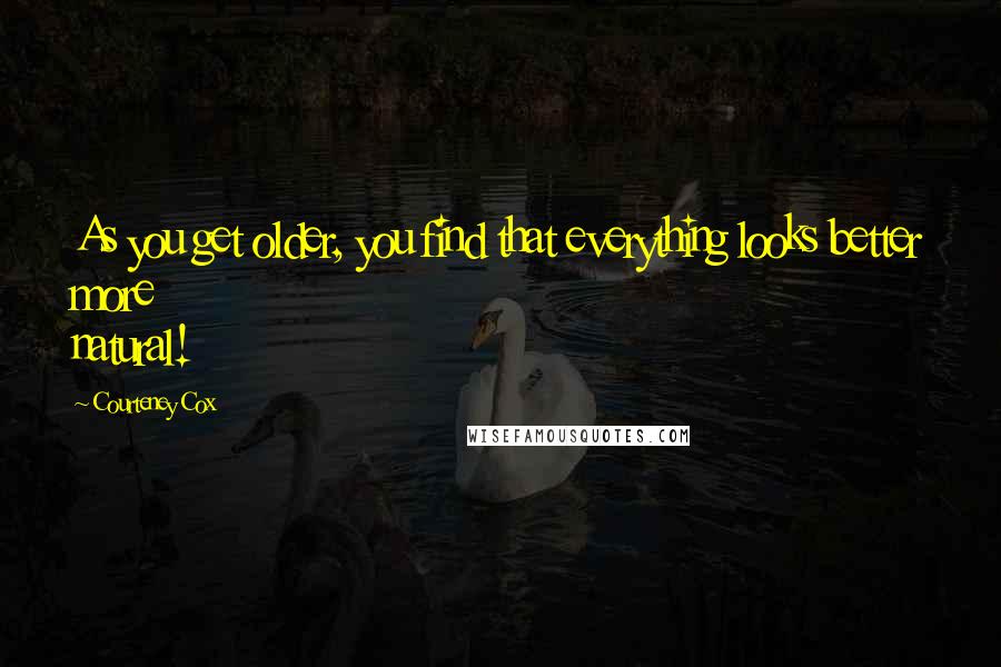 Courteney Cox Quotes: As you get older, you find that everything looks better more natural!