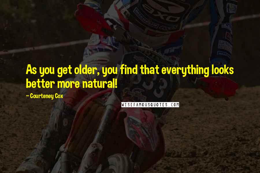 Courteney Cox Quotes: As you get older, you find that everything looks better more natural!
