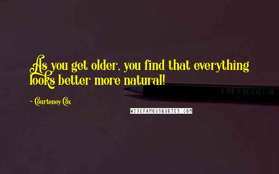 Courteney Cox Quotes: As you get older, you find that everything looks better more natural!