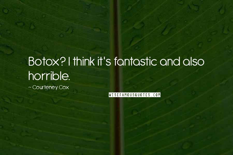 Courteney Cox Quotes: Botox? I think it's fantastic and also horrible.
