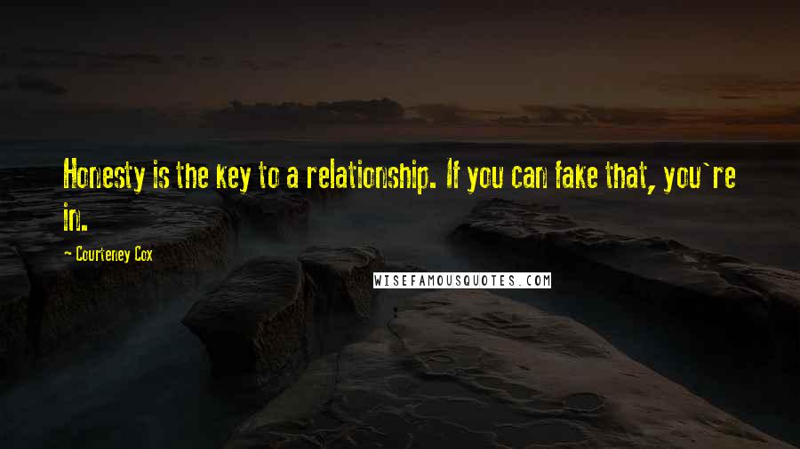 Courteney Cox Quotes: Honesty is the key to a relationship. If you can fake that, you're in.