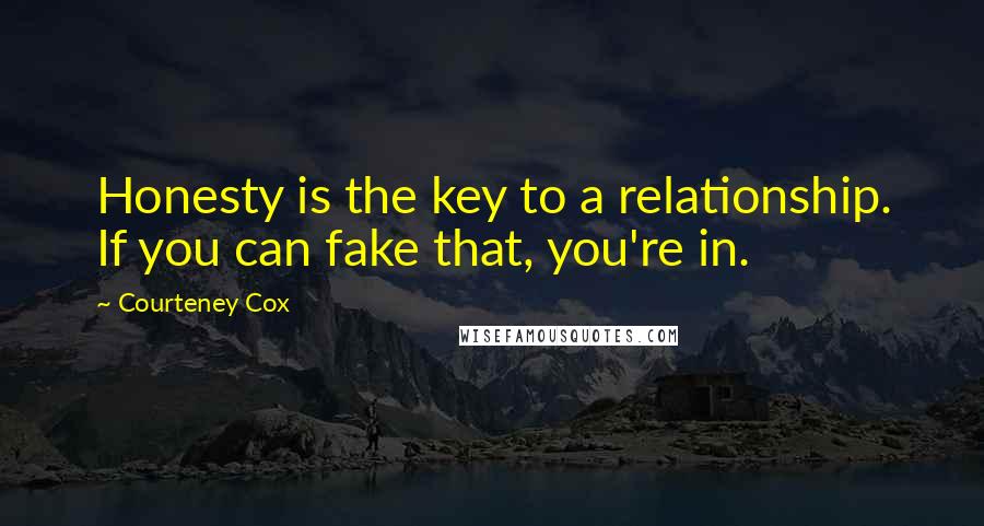 Courteney Cox Quotes: Honesty is the key to a relationship. If you can fake that, you're in.