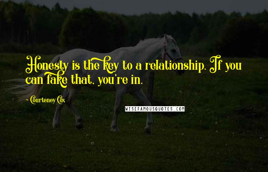 Courteney Cox Quotes: Honesty is the key to a relationship. If you can fake that, you're in.