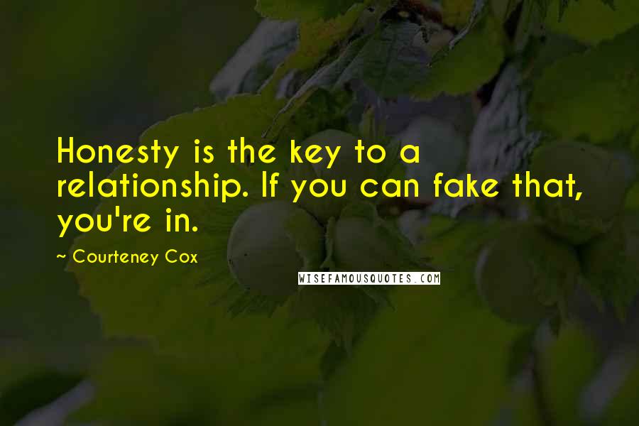 Courteney Cox Quotes: Honesty is the key to a relationship. If you can fake that, you're in.
