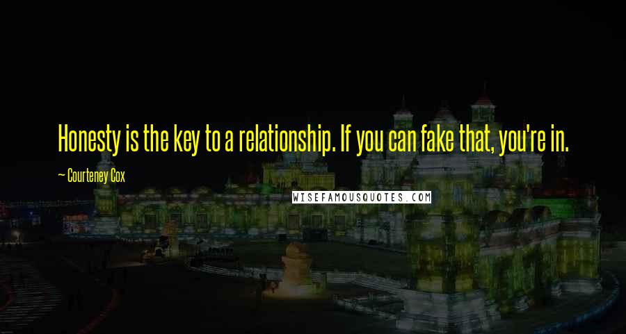Courteney Cox Quotes: Honesty is the key to a relationship. If you can fake that, you're in.