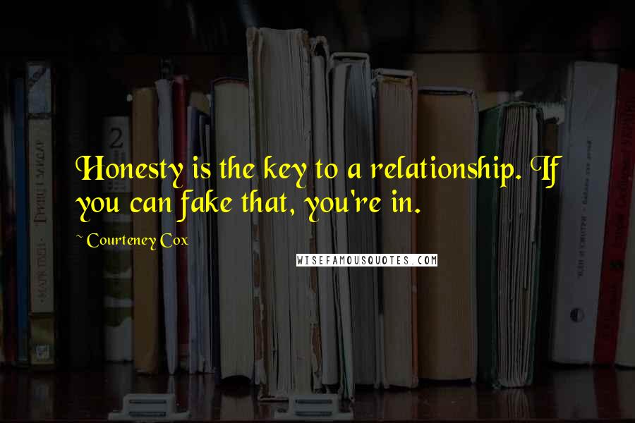 Courteney Cox Quotes: Honesty is the key to a relationship. If you can fake that, you're in.