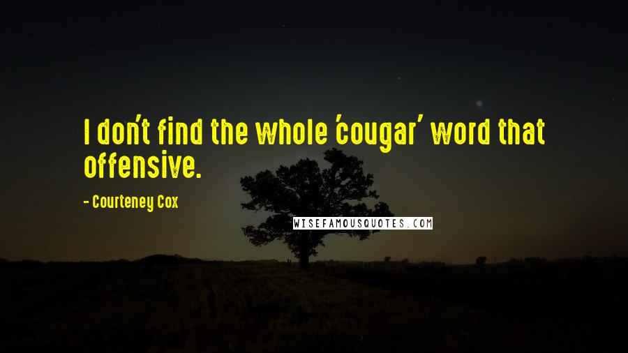 Courteney Cox Quotes: I don't find the whole 'cougar' word that offensive.