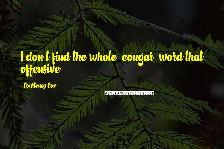 Courteney Cox Quotes: I don't find the whole 'cougar' word that offensive.