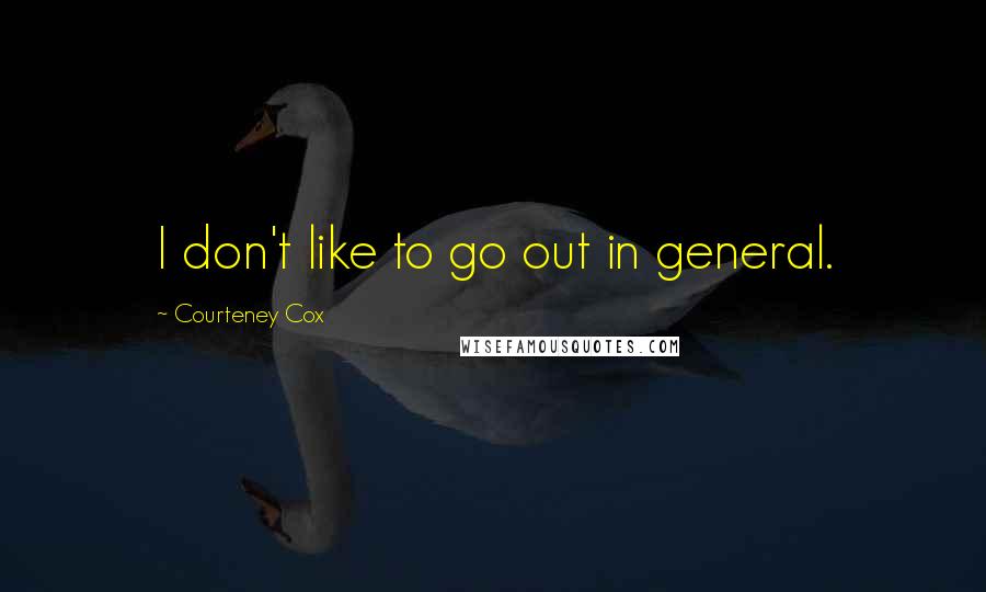 Courteney Cox Quotes: I don't like to go out in general.