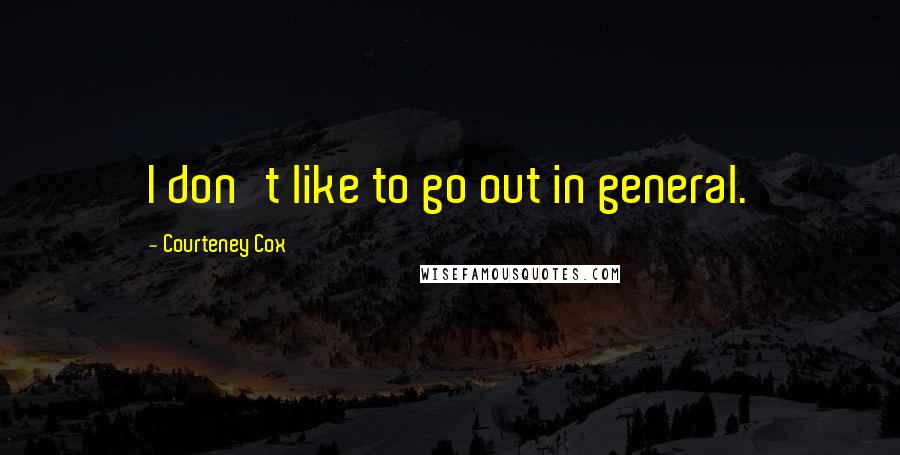 Courteney Cox Quotes: I don't like to go out in general.