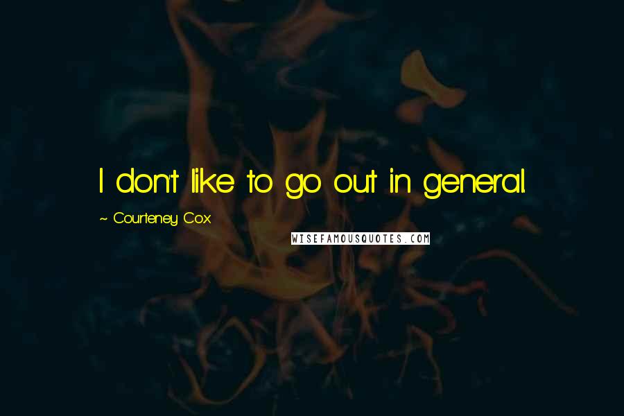 Courteney Cox Quotes: I don't like to go out in general.