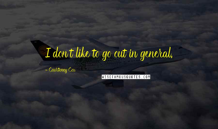 Courteney Cox Quotes: I don't like to go out in general.