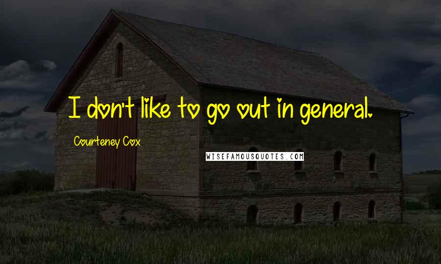 Courteney Cox Quotes: I don't like to go out in general.