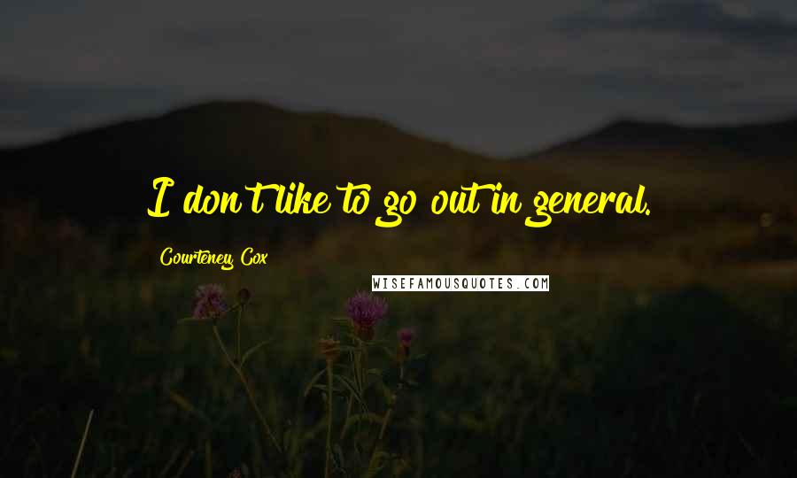 Courteney Cox Quotes: I don't like to go out in general.