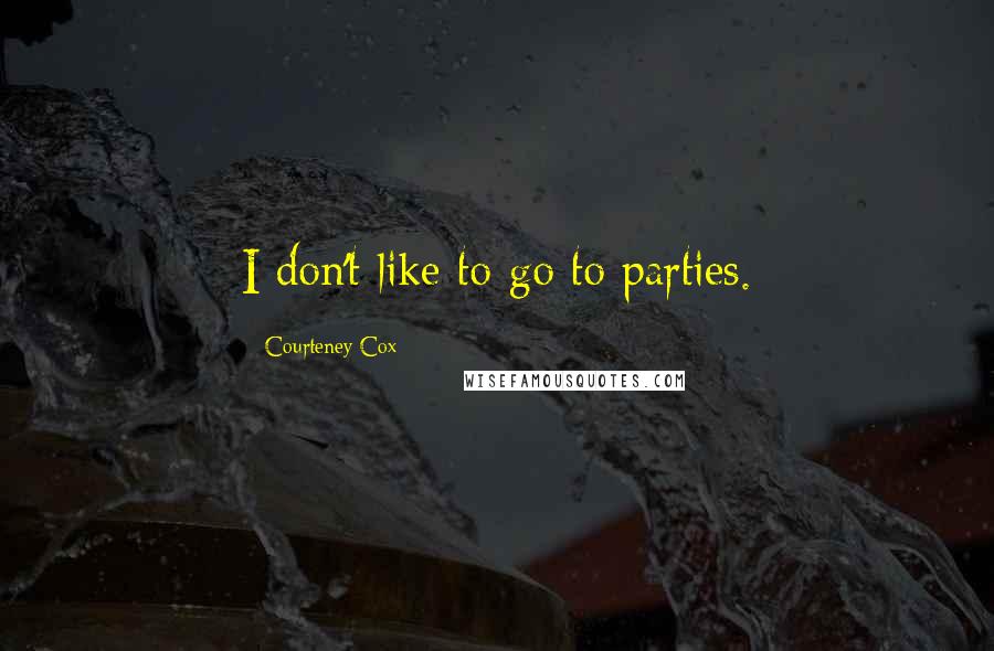 Courteney Cox Quotes: I don't like to go to parties.