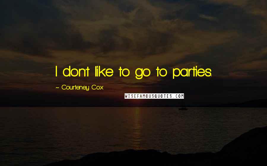 Courteney Cox Quotes: I don't like to go to parties.