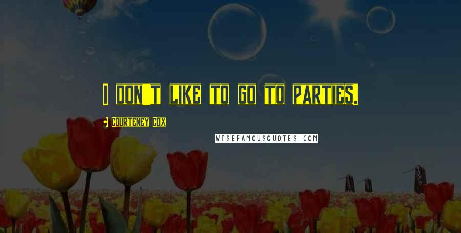 Courteney Cox Quotes: I don't like to go to parties.