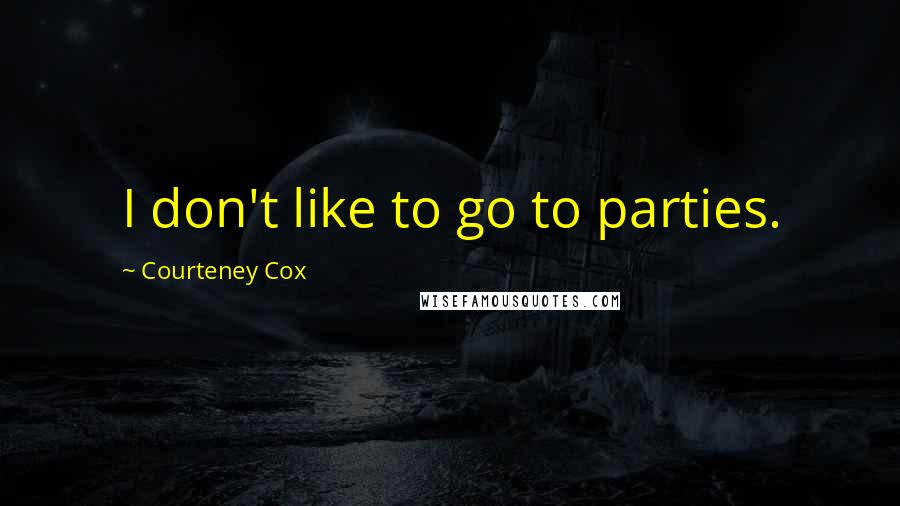 Courteney Cox Quotes: I don't like to go to parties.