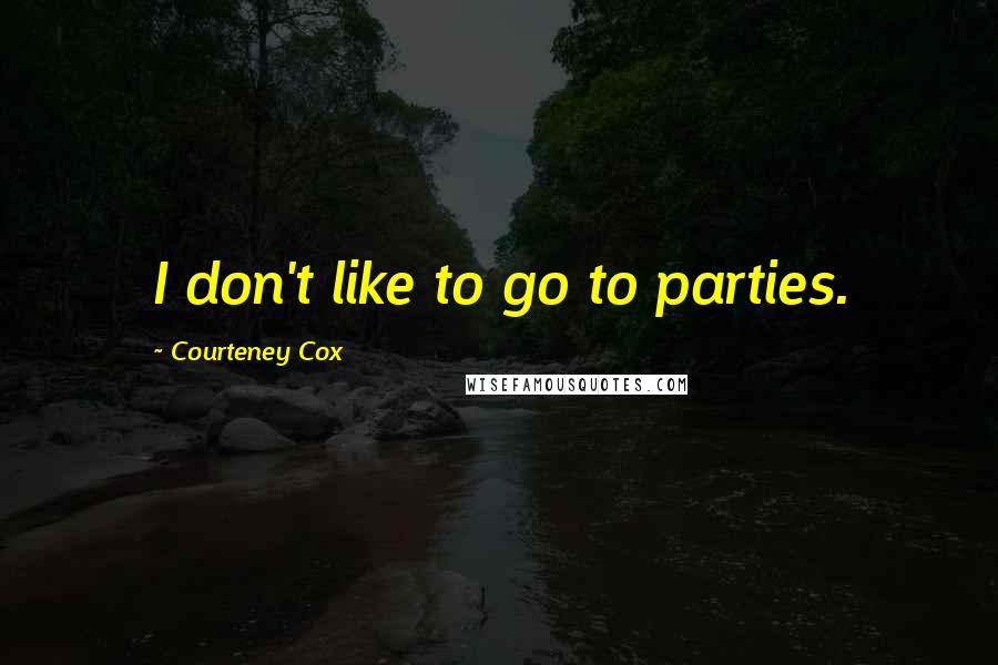 Courteney Cox Quotes: I don't like to go to parties.