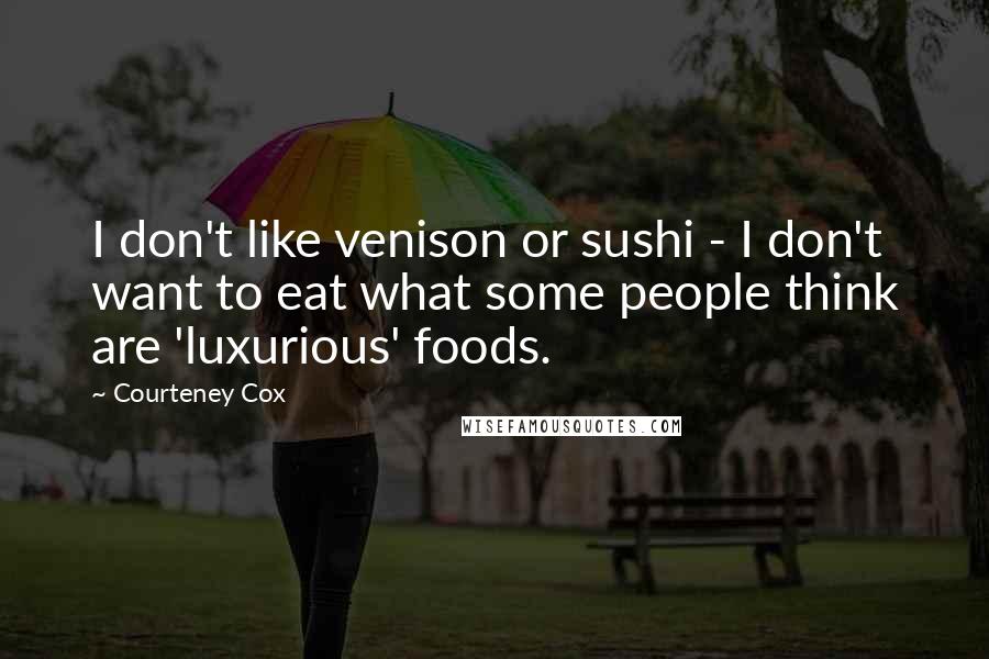 Courteney Cox Quotes: I don't like venison or sushi - I don't want to eat what some people think are 'luxurious' foods.
