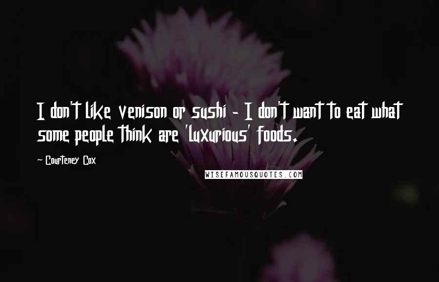 Courteney Cox Quotes: I don't like venison or sushi - I don't want to eat what some people think are 'luxurious' foods.
