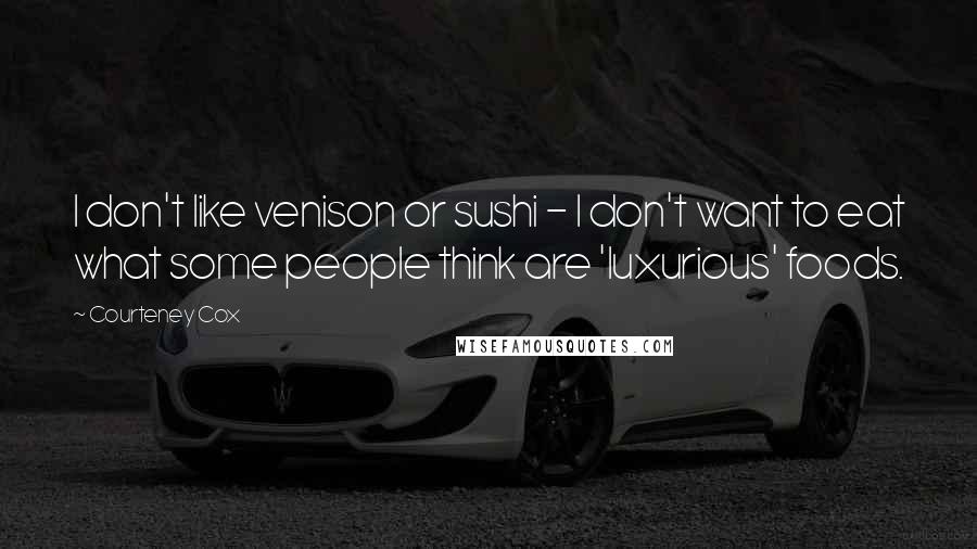 Courteney Cox Quotes: I don't like venison or sushi - I don't want to eat what some people think are 'luxurious' foods.