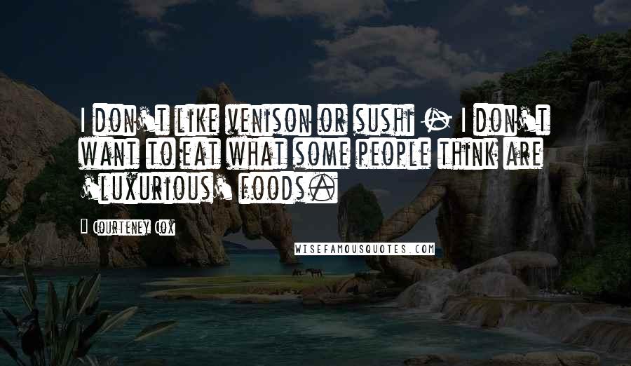 Courteney Cox Quotes: I don't like venison or sushi - I don't want to eat what some people think are 'luxurious' foods.