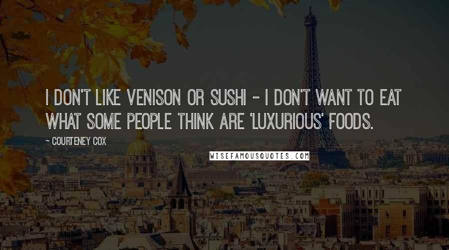 Courteney Cox Quotes: I don't like venison or sushi - I don't want to eat what some people think are 'luxurious' foods.