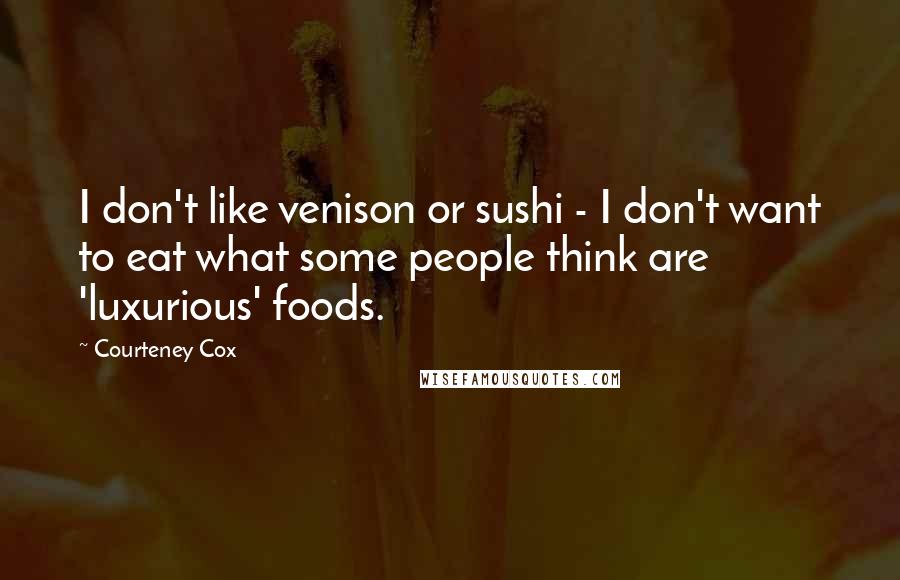 Courteney Cox Quotes: I don't like venison or sushi - I don't want to eat what some people think are 'luxurious' foods.