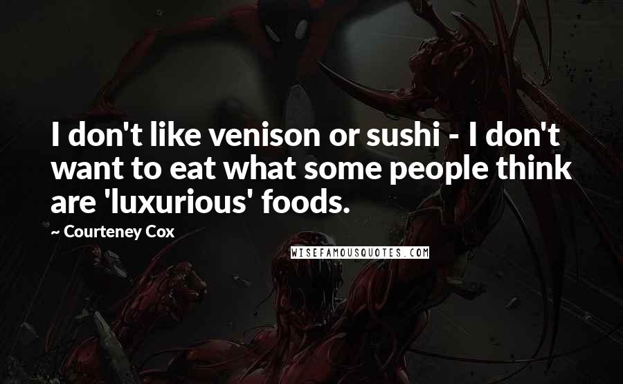 Courteney Cox Quotes: I don't like venison or sushi - I don't want to eat what some people think are 'luxurious' foods.