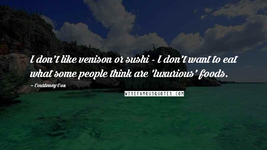 Courteney Cox Quotes: I don't like venison or sushi - I don't want to eat what some people think are 'luxurious' foods.