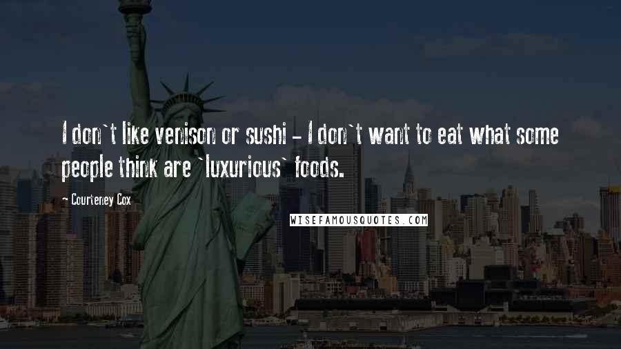 Courteney Cox Quotes: I don't like venison or sushi - I don't want to eat what some people think are 'luxurious' foods.