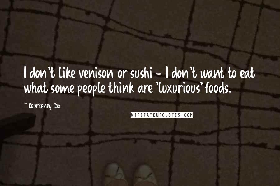 Courteney Cox Quotes: I don't like venison or sushi - I don't want to eat what some people think are 'luxurious' foods.