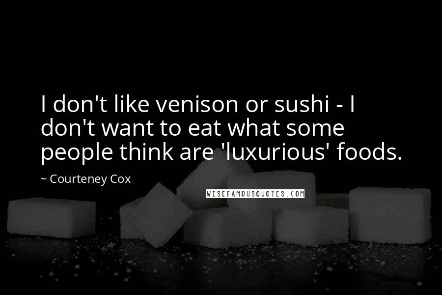 Courteney Cox Quotes: I don't like venison or sushi - I don't want to eat what some people think are 'luxurious' foods.