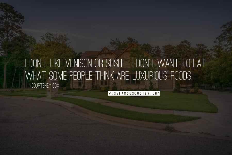 Courteney Cox Quotes: I don't like venison or sushi - I don't want to eat what some people think are 'luxurious' foods.