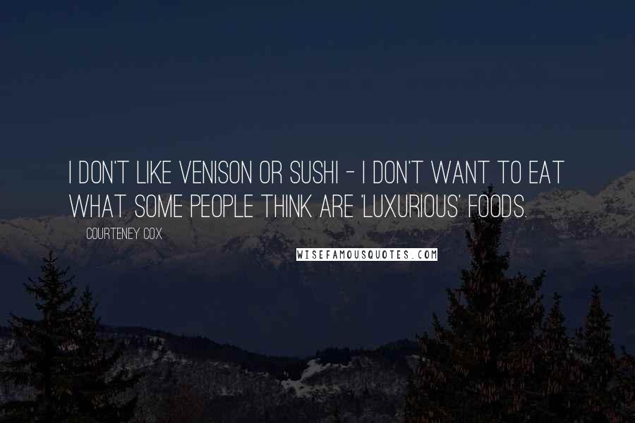 Courteney Cox Quotes: I don't like venison or sushi - I don't want to eat what some people think are 'luxurious' foods.