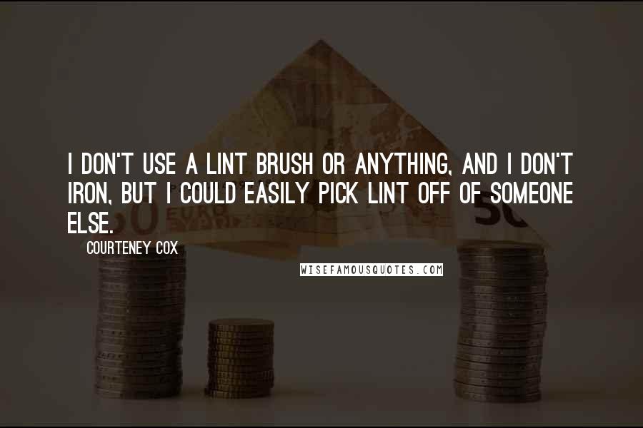 Courteney Cox Quotes: I don't use a lint brush or anything, and I don't iron, but I could easily pick lint off of someone else.