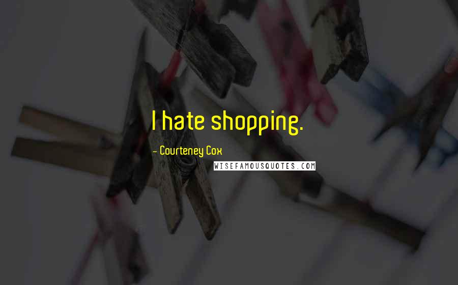 Courteney Cox Quotes: I hate shopping.