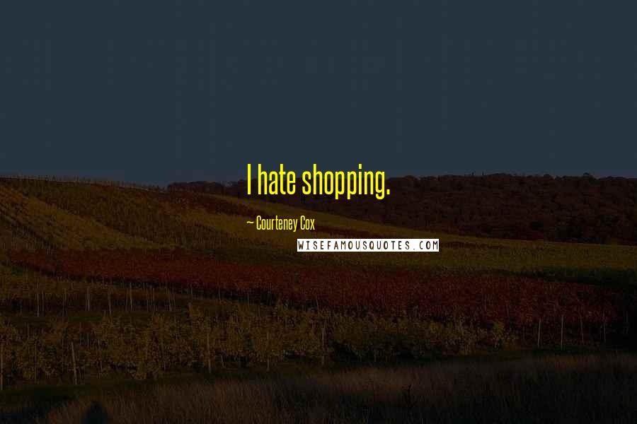 Courteney Cox Quotes: I hate shopping.