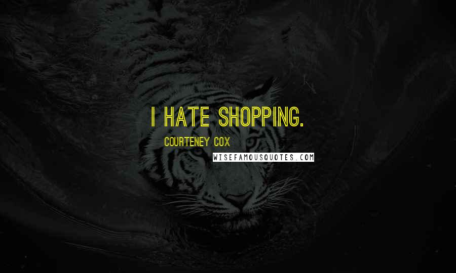 Courteney Cox Quotes: I hate shopping.