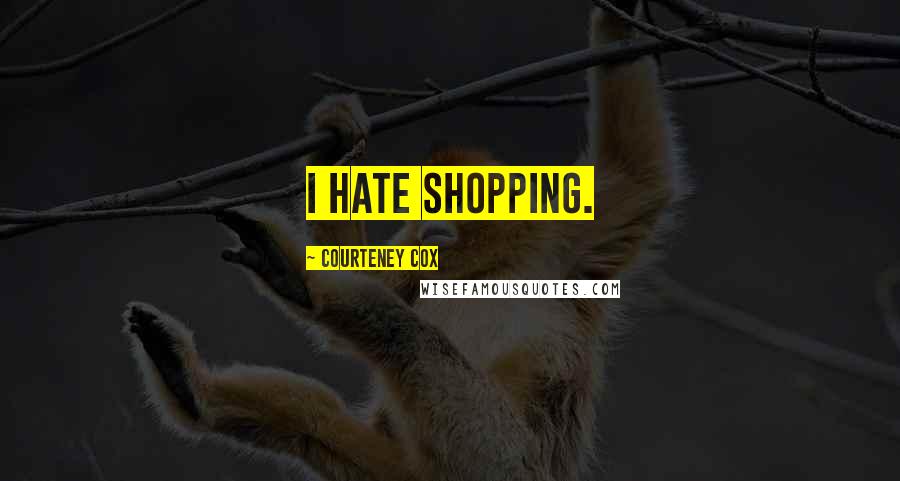 Courteney Cox Quotes: I hate shopping.