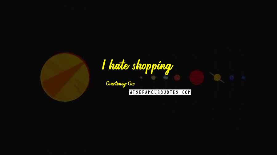 Courteney Cox Quotes: I hate shopping.