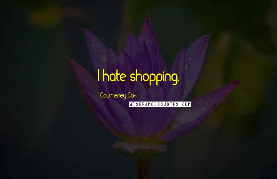 Courteney Cox Quotes: I hate shopping.