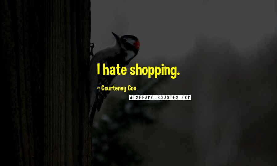 Courteney Cox Quotes: I hate shopping.