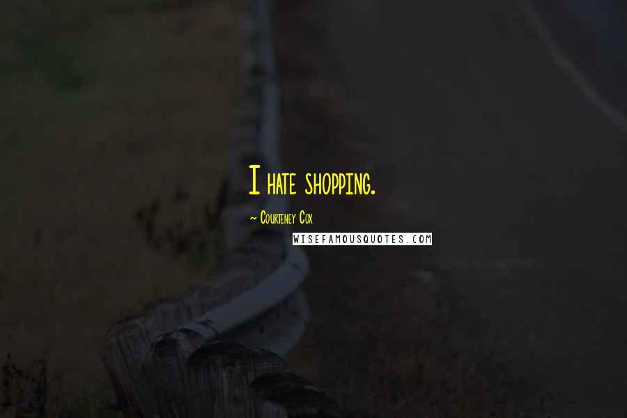Courteney Cox Quotes: I hate shopping.
