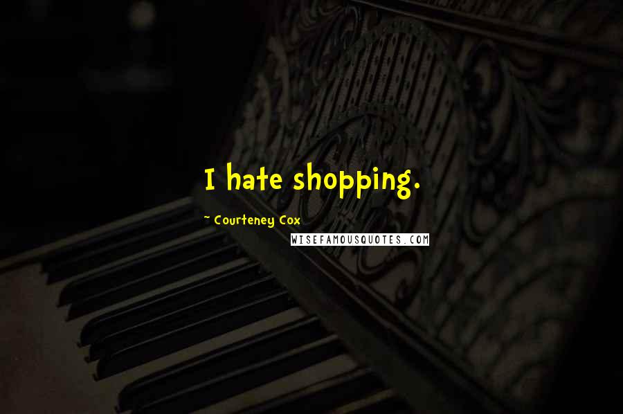 Courteney Cox Quotes: I hate shopping.