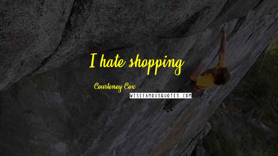 Courteney Cox Quotes: I hate shopping.